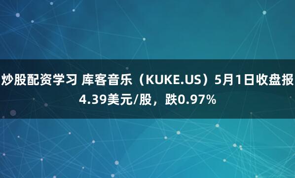 炒股配资学习 库客音乐（KUKE.US）5月1日收盘报4.39美元/股，跌0.97%