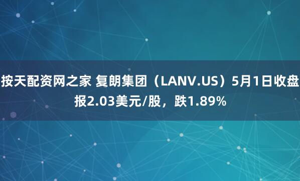 按天配资网之家 复朗集团（LANV.US）5月1日收盘报2.03美元/股，跌1.89%