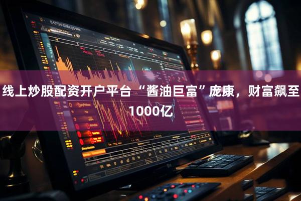 线上炒股配资开户平台 “酱油巨富”庞康，财富飙至1000亿