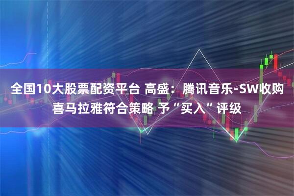 全国10大股票配资平台 高盛：腾讯音乐-SW收购喜马拉雅符合策略 予“买入”评级