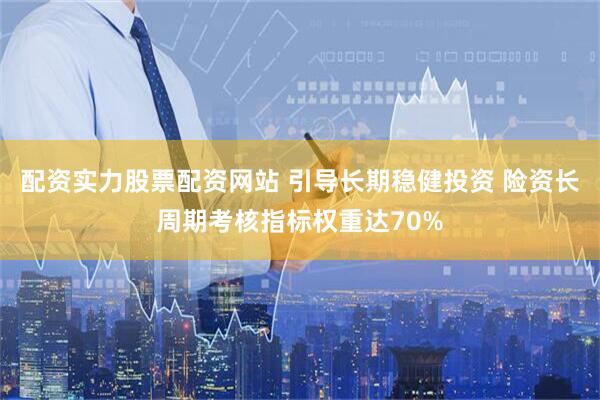 配资实力股票配资网站 引导长期稳健投资 险资长周期考核指标权重达70%