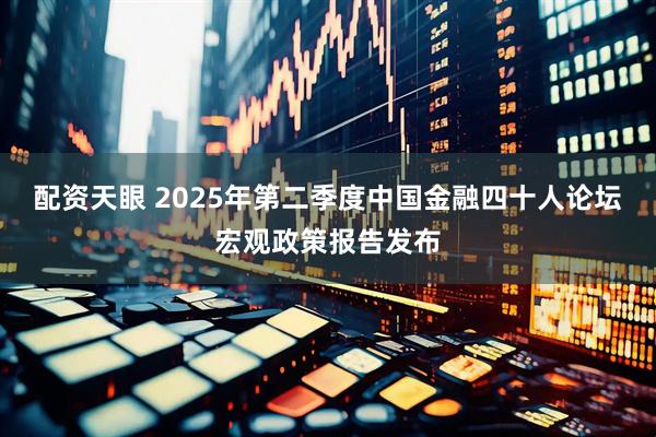 配资天眼 2025年第二季度中国金融四十人论坛宏观政策报告发布