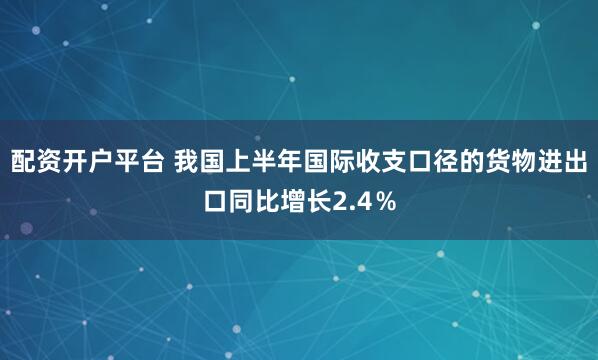配资开户平台 我国上半年国际收支口径的货物进出口同比增长2.4％