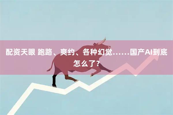配资天眼 跑路、爽约、各种幻觉……国产AI到底怎么了？