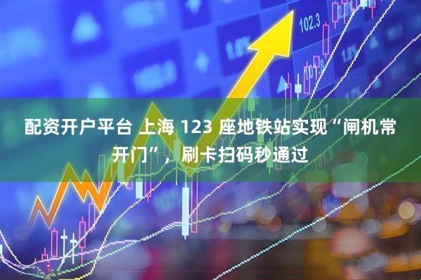 配资开户平台 上海 123 座地铁站实现“闸机常开门”，刷卡扫码秒通过