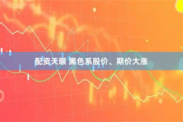 配资天眼 黑色系股价、期价大涨