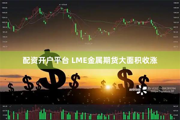 配资开户平台 LME金属期货大面积收涨