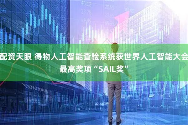 配资天眼 得物人工智能查验系统获世界人工智能大会最高奖项“SAIL奖”
