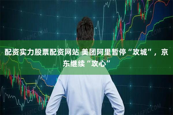 配资实力股票配资网站 美团阿里暂停“攻城”，京东继续“攻心”