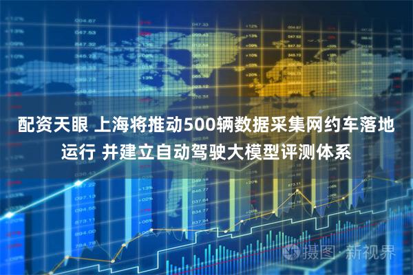 配资天眼 上海将推动500辆数据采集网约车落地运行 并建立自动驾驶大模型评测体系