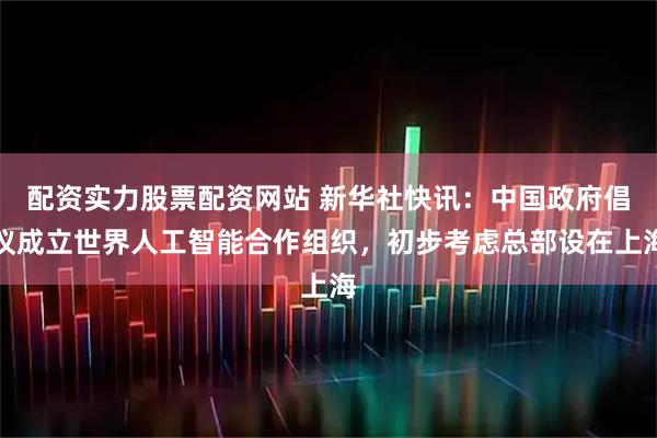 配资实力股票配资网站 新华社快讯：中国政府倡议成立世界人工智能合作组织，初步考虑总部设在上海