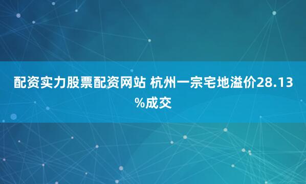 配资实力股票配资网站 杭州一宗宅地溢价28.13%成交