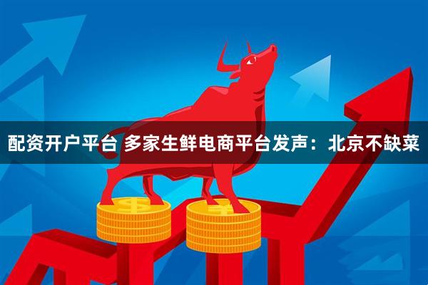 配资开户平台 多家生鲜电商平台发声：北京不缺菜
