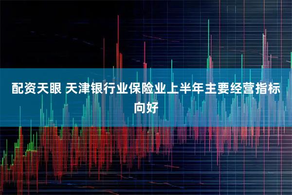 配资天眼 天津银行业保险业上半年主要经营指标向好