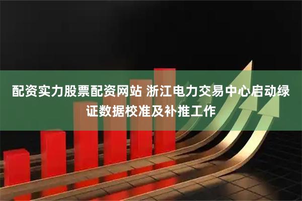 配资实力股票配资网站 浙江电力交易中心启动绿证数据校准及补推工作
