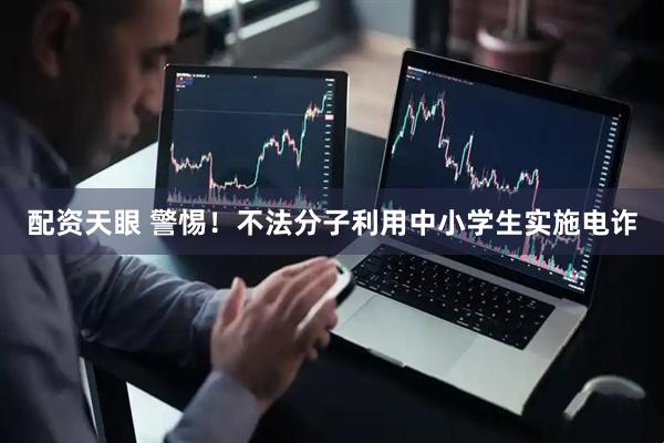 配资天眼 警惕！不法分子利用中小学生实施电诈