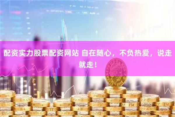 配资实力股票配资网站 自在随心，不负热爱，说走就走！