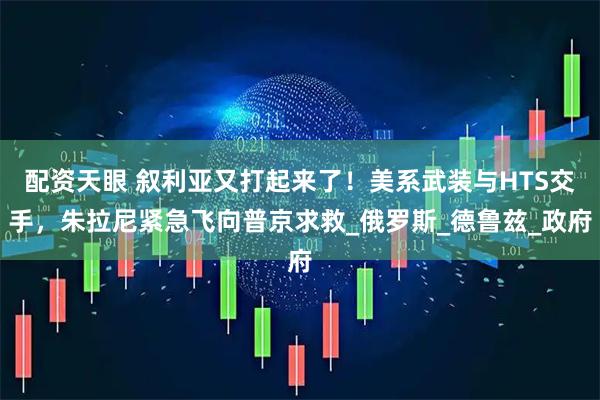 配资天眼 叙利亚又打起来了！美系武装与HTS交手，朱拉尼紧急飞向普京求救_俄罗斯_德鲁兹_政府