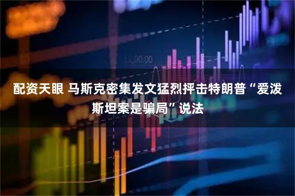 配资天眼 马斯克密集发文猛烈抨击特朗普“爱泼斯坦案是骗局”说法