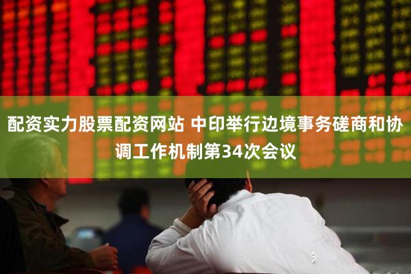 配资实力股票配资网站 中印举行边境事务磋商和协调工作机制第34次会议