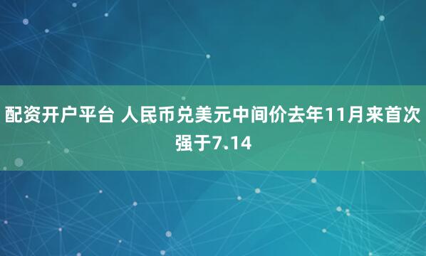配资开户平台 人民币兑美元中间价去年11月来首次强于7.14