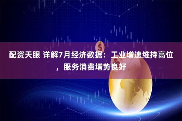配资天眼 详解7月经济数据：工业增速维持高位，服务消费增势良好