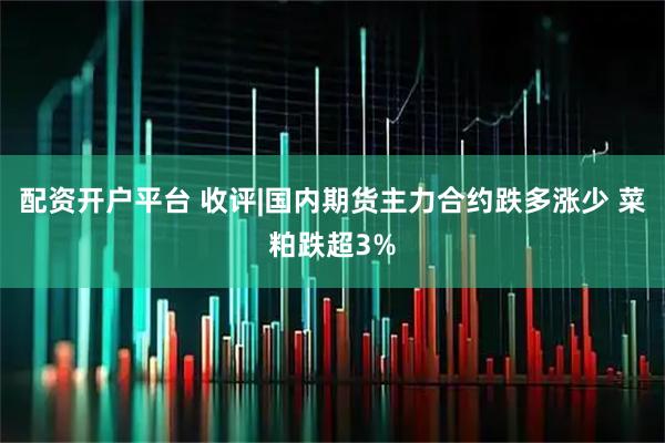 配资开户平台 收评|国内期货主力合约跌多涨少 菜粕跌超3%