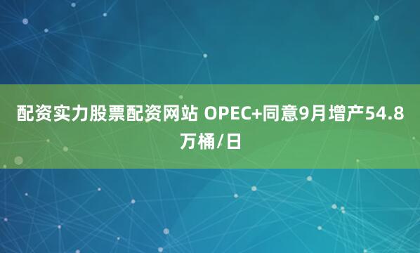 配资实力股票配资网站 OPEC+同意9月增产54.8万桶/日