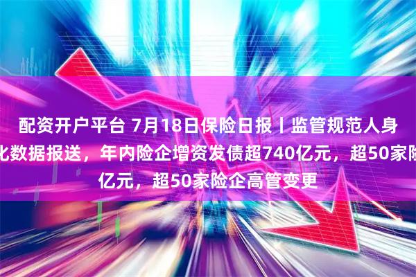 配资开户平台 7月18日保险日报丨监管规范人身险公司标准化数据报送，年内险企增资发债超740亿元，超50家险企高管变更