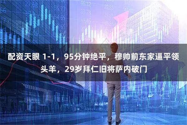 配资天眼 1-1，95分钟绝平，穆帅前东家逼平领头羊，29岁拜仁旧将萨内破门