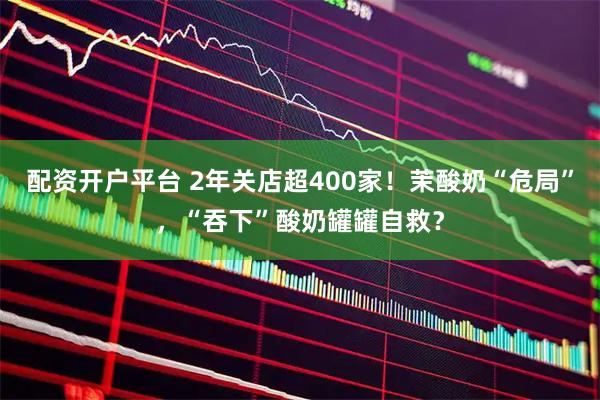 配资开户平台 2年关店超400家！茉酸奶“危局”，“吞下”酸奶罐罐自救？