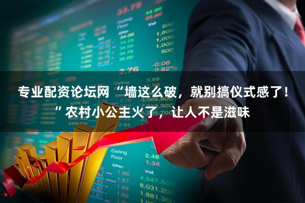 专业配资论坛网 “墙这么破,就别搞仪式感了!”农村小公主火了,让人不是滋味
