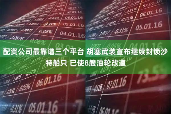 配资公司最靠谱三个平台 胡塞武装宣布继续封锁沙特船只 已使8艘油轮改道