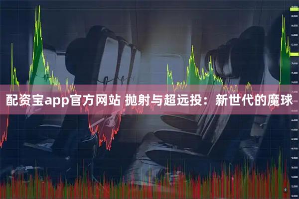 配资宝app官方网站 抛射与超远投：新世代的魔球