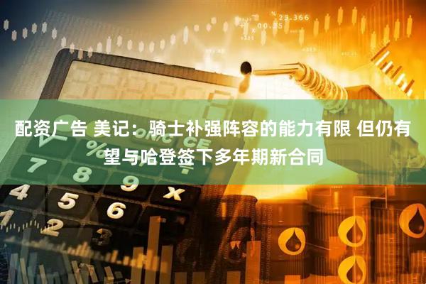 配资广告 美记：骑士补强阵容的能力有限 但仍有望与哈登签下多年期新合同
