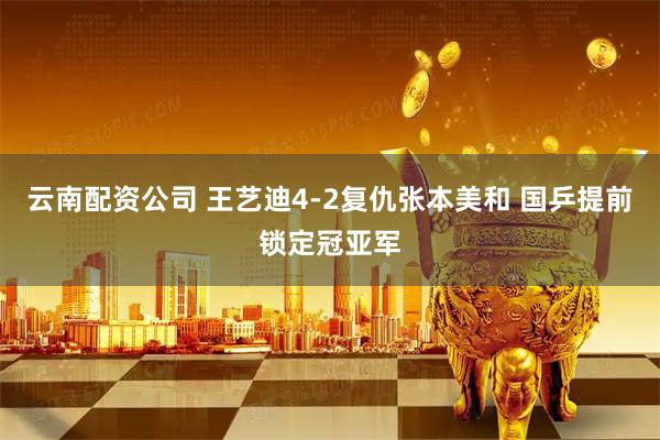 云南配资公司 王艺迪4-2复仇张本美和 国乒提前锁定冠亚军