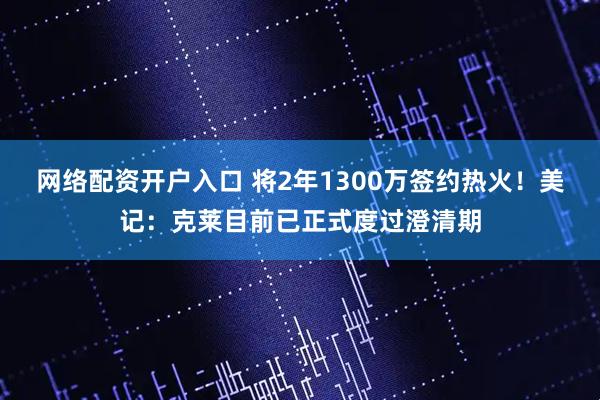 网络配资开户入口 将2年1300万签约热火！美记：克莱目前已正式度过澄清期