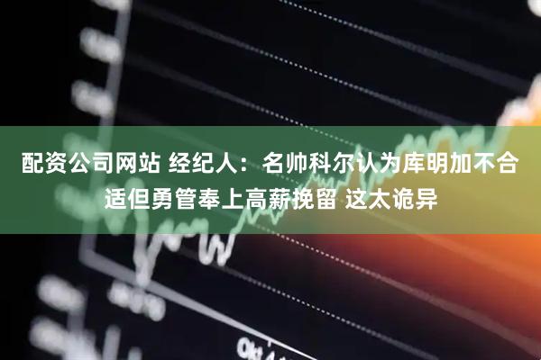 配资公司网站 经纪人：名帅科尔认为库明加不合适但勇管奉上高薪挽留 这太诡异