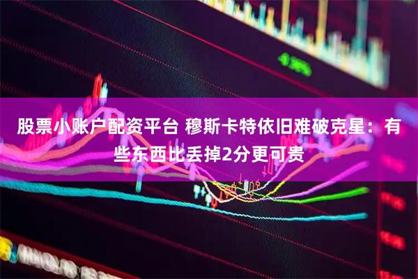 股票小账户配资平台 穆斯卡特依旧难破克星：有些东西比丢掉2分更可贵