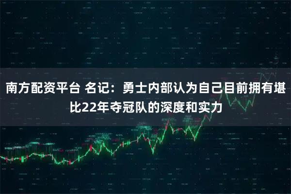 南方配资平台 名记：勇士内部认为自己目前拥有堪比22年夺冠队的深度和实力