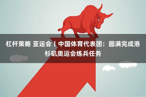 杠杆策略 亚运会丨中国体育代表团:圆满完成洛杉矶奥运会练兵任务